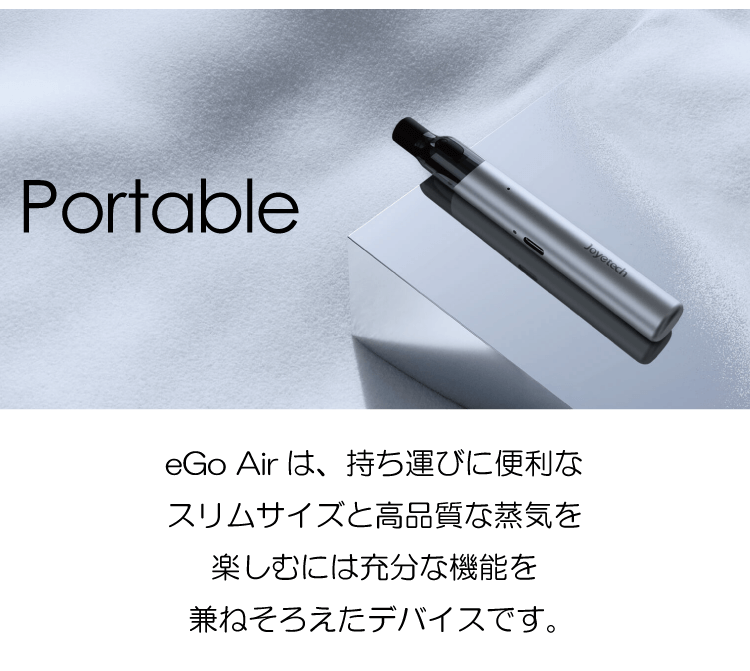 Portable「eGo Airは、持ち運びに便利なスリムサイズと高品質な蒸気を楽しむには充分な機能を兼ねそろえたデバイスです。」