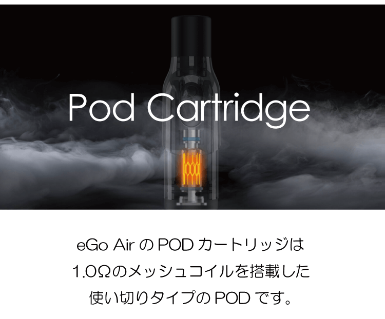 Pod Cartridge「eGo AirのPODカートリッジは1.0Ωのメッシュコイルを搭載した使い切りタイプのPODです。」