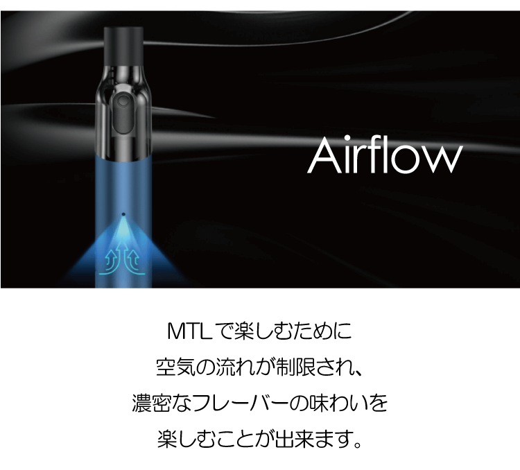 Airflow「MTLで楽しむために空気の流れが制限され、濃密なフレーバーの味わいを楽しむことが出来ます。」