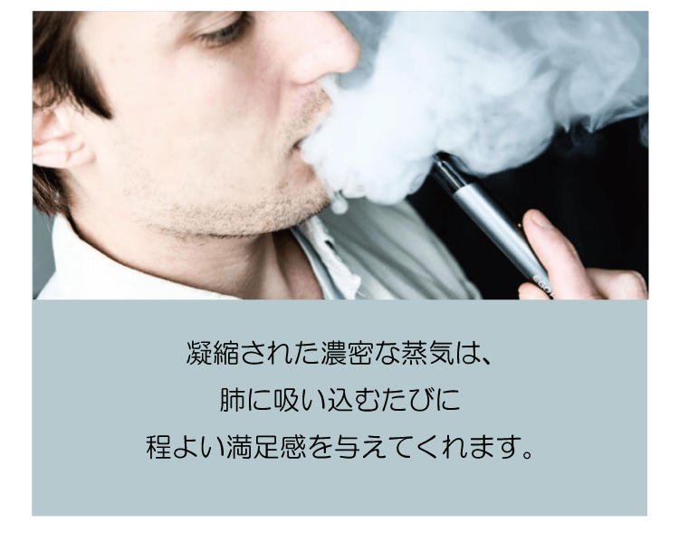 凝縮された濃密な蒸気は、肺に吸い込むたびに程よい満足感を与えてくれます。