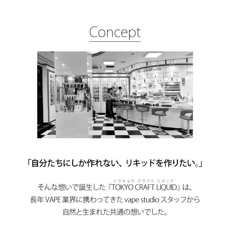 「自分たちにしか作れない、リキッドを作りたい。」そんな想いで誕生した『TOKYO CRAFT LIQUID』は、長年VAPE業界に携わってきたvape studioスタッフから自然と生まれた共通の想いでした。