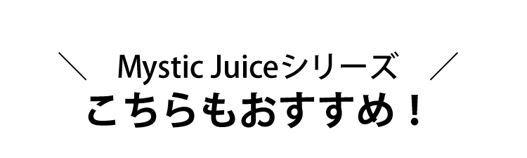 Mystic Juiceシリーズ こちらもおすすめ！